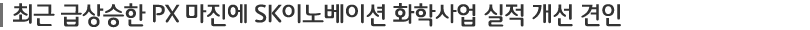 최근 급상승한 PX 마진에 SK이노베이션 화학사업 실적 개선 견인