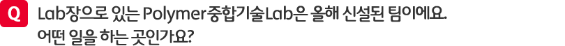 질문. Lab장으로 있는 Polymer 중합기술 Lab은 올해 신설된 팀이에요. 어떤 일을 하는 곳인가요?