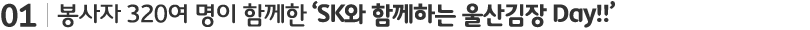 소제목 : 봉사자 320여명이 함께한 SK와 함께하는 울산김장 Day