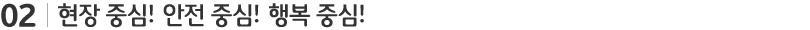 현장 중심! 안전 중심! 행복 중심!