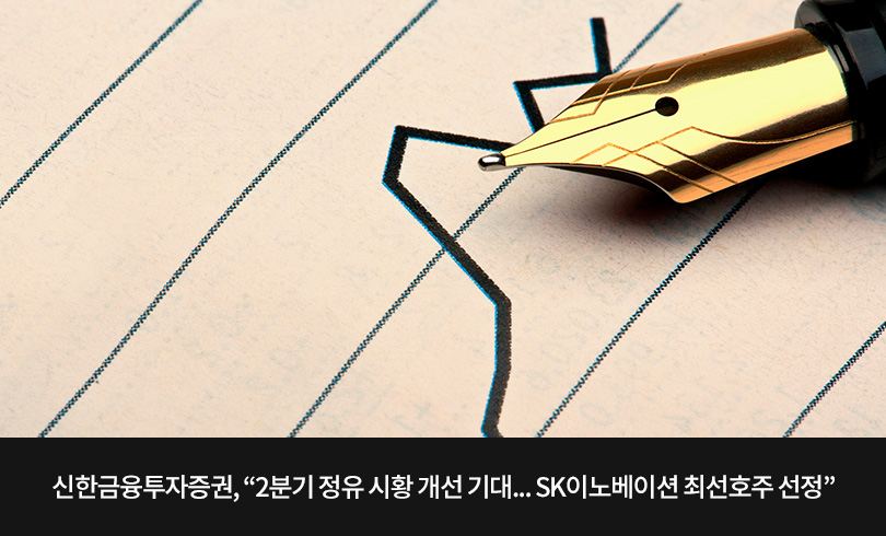 신한금융투자증권, “2분기 정유 시황 개선 기대…SK이노베이션 최선호주 선정”